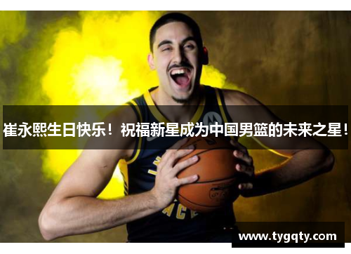 崔永熙生日快乐！祝福新星成为中国男篮的未来之星！